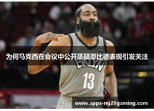 为何马克西在会议中公开质疑恩比德表现引发关注