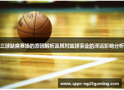 三球缺席赛场的原因解析及其对篮球事业的深远影响分析
