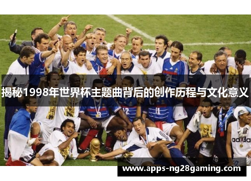 揭秘1998年世界杯主题曲背后的创作历程与文化意义 揭秘1998年世界杯主题曲背后的创作历程与文化意义