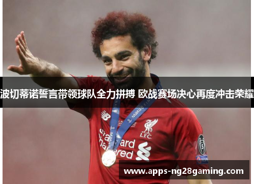 波切蒂诺誓言带领球队全力拼搏 欧战赛场决心再度冲击荣耀 波切蒂诺誓言带领球队全力拼搏 欧战赛场决心再度冲击荣耀