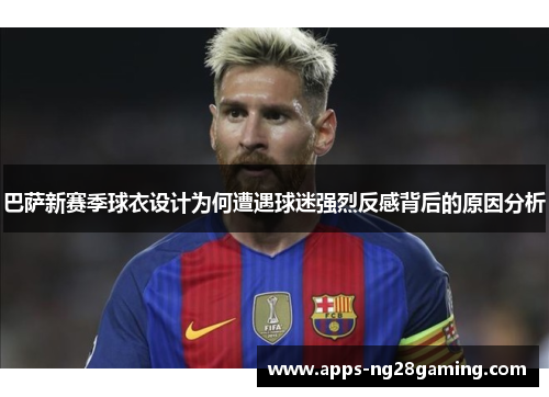 巴萨新赛季球衣设计为何遭遇球迷强烈反感背后的原因分析 巴萨新赛季球衣设计为何遭遇球迷强烈反感背后的原因分析