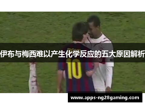 伊布与梅西难以产生化学反应的五大原因解析 伊布与梅西难以产生化学反应的五大原因解析