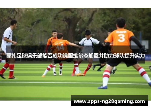 蒙扎足球俱乐部能否成功说服维尔杰加盟并助力球队提升实力 蒙扎足球俱乐部能否成功说服维尔杰加盟并助力球队提升实力