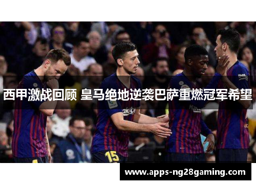 西甲激战回顾 皇马绝地逆袭巴萨重燃冠军希望