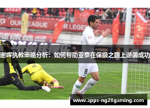 谢晖执教策略分析：如何帮助亚泰在保级之路上逆袭成功