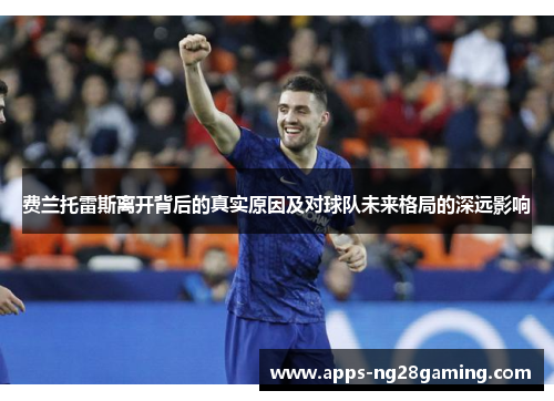 费兰托雷斯离开背后的真实原因及对球队未来格局的深远影响 费兰托雷斯离开背后的真实原因及对球队未来格局的深远影响