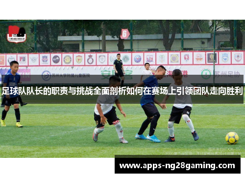 足球队队长的职责与挑战全面剖析如何在赛场上引领团队走向胜利