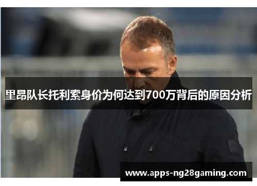 里昂队长托利索身价为何达到700万背后的原因分析 里昂队长托利索身价为何达到700万背后的原因分析