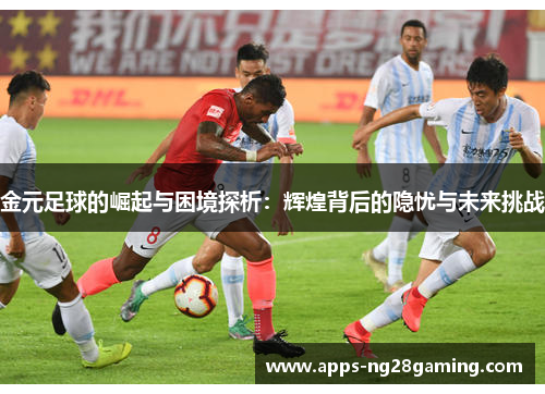 金元足球的崛起与困境探析:辉煌背后的隐忧与未来挑战 金元足球的崛起与困境探析:辉煌背后的隐忧与未来挑战