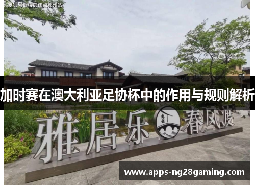 加时赛在澳大利亚足协杯中的作用与规则解析 加时赛在澳大利亚足协杯中的作用与规则解析