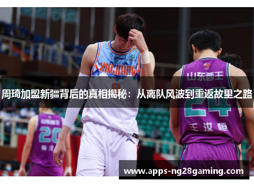 周琦加盟新疆背后的真相揭秘:从离队风波到重返故里之路 周琦加盟新疆背后的真相揭秘:从离队风波到重返故里之路