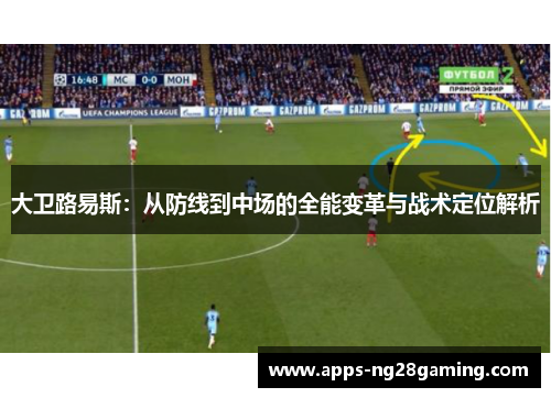 大卫路易斯:从防线到中场的全能变革与战术定位解析 大卫路易斯:从防线到中场的全能变革与战术定位解析