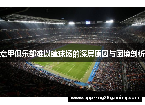 意甲俱乐部难以建球场的深层原因与困境剖析 意甲俱乐部难以建球场的深层原因与困境剖析