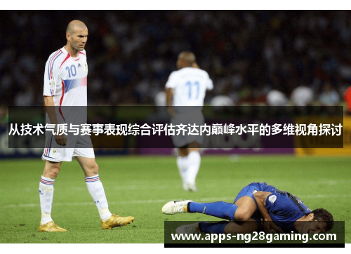 从技术气质与赛事表现综合评估齐达内巅峰水平的多维视角探讨