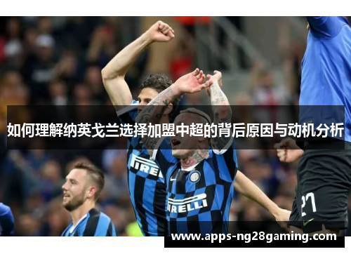如何理解纳英戈兰选择加盟中超的背后原因与动机分析 如何理解纳英戈兰选择加盟中超的背后原因与动机分析