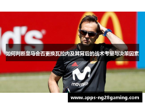 如何判断皇马会否更换瓦拉内及其背后的战术考量与决策因素