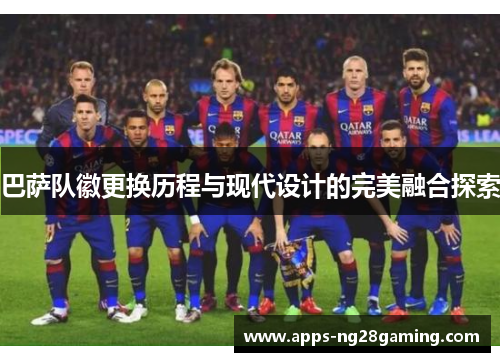 巴萨队徽更换历程与现代设计的完美融合探索 巴萨队徽更换历程与现代设计的完美融合探索