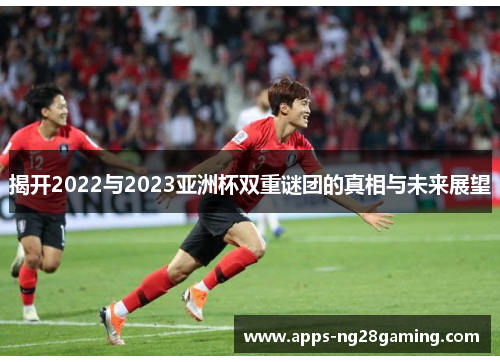 揭开2022与2023亚洲杯双重谜团的真相与未来展望 揭开2022与2023亚洲杯双重谜团的真相与未来展望