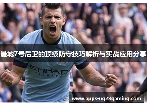 曼城7号后卫的顶级防守技巧解析与实战应用分享 曼城7号后卫的顶级防守技巧解析与实战应用分享