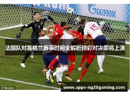 法国队对英格兰赛事时间全解析精彩对决即将上演 法国队对英格兰赛事时间全解析精彩对决即将上演