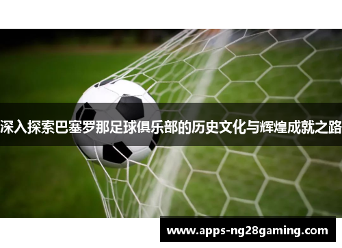 深入探索巴塞罗那足球俱乐部的历史文化与辉煌成就之路 深入探索巴塞罗那足球俱乐部的历史文化与辉煌成就之路