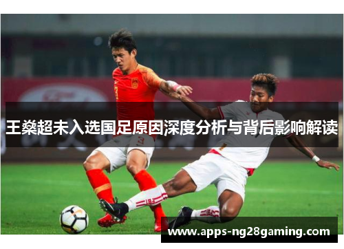 王燊超未入选国足原因深度分析与背后影响解读 王燊超未入选国足原因深度分析与背后影响解读