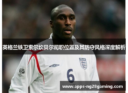 英格兰铁卫索尔坎贝尔司职位置及其防守风格深度解析