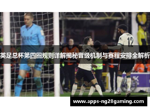 英足总杯第四圈规则详解揭秘晋级机制与赛程安排全解析