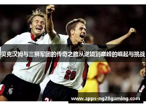 贝克汉姆与三狮军团的传奇之路从逆境到巅峰的崛起与挑战