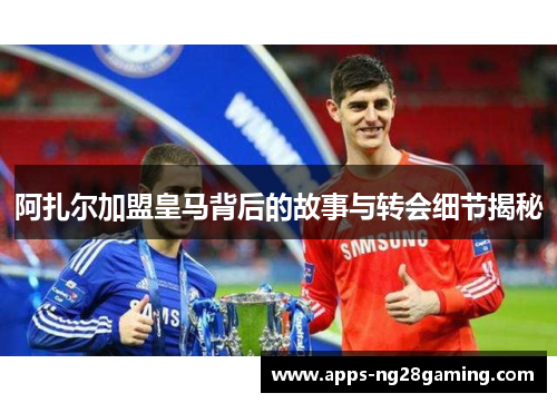阿扎尔加盟皇马背后的故事与转会细节揭秘