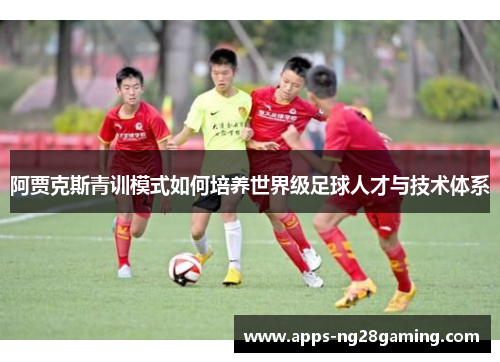 阿贾克斯青训模式如何培养世界级足球人才与技术体系 阿贾克斯青训模式如何培养世界级足球人才与技术体系