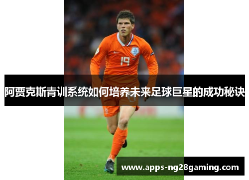 阿贾克斯青训系统如何培养未来足球巨星的成功秘诀 阿贾克斯青训系统如何培养未来足球巨星的成功秘诀