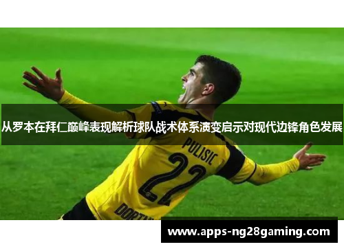 从罗本在拜仁巅峰表现解析球队战术体系演变启示对现代边锋角色发展 从罗本在拜仁巅峰表现解析球队战术体系演变启示对现代边锋角色发展
