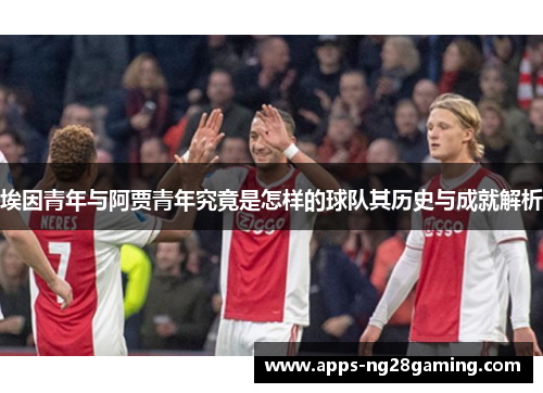 埃因青年与阿贾青年究竟是怎样的球队其历史与成就解析 埃因青年与阿贾青年究竟是怎样的球队其历史与成就解析