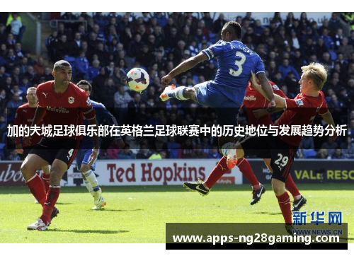 加的夫城足球俱乐部在英格兰足球联赛中的历史地位与发展趋势分析 加的夫城足球俱乐部在英格兰足球联赛中的历史地位与发展趋势分析
