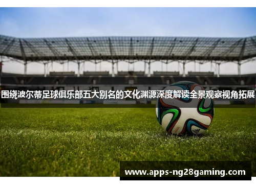 围绕波尔蒂足球俱乐部五大别名的文化渊源深度解读全景观察视角拓展 围绕波尔蒂足球俱乐部五大别名的文化渊源深度解读全景观察视角拓展