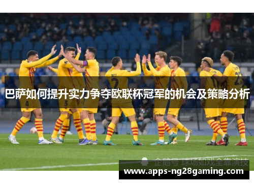 巴萨如何提升实力争夺欧联杯冠军的机会及策略分析 巴萨如何提升实力争夺欧联杯冠军的机会及策略分析
