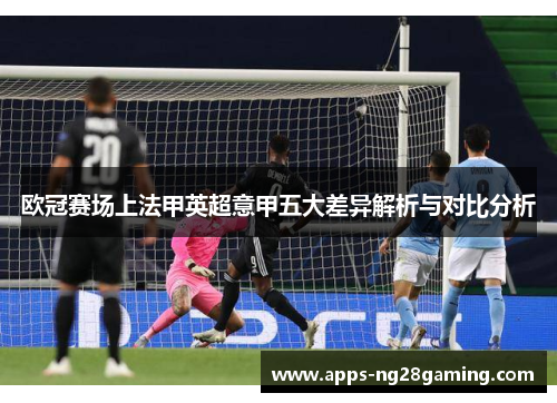 欧冠赛场上法甲英超意甲五大差异解析与对比分析 欧冠赛场上法甲英超意甲五大差异解析与对比分析