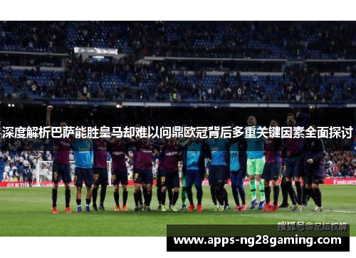 深度解析巴萨能胜皇马却难以问鼎欧冠背后多重关键因素全面探讨 深度解析巴萨能胜皇马却难以问鼎欧冠背后多重关键因素全面探讨