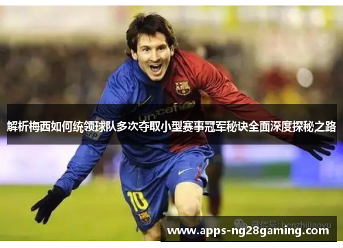 解析梅西如何统领球队多次夺取小型赛事冠军秘诀全面深度探秘之路 解析梅西如何统领球队多次夺取小型赛事冠军秘诀全面深度探秘之路