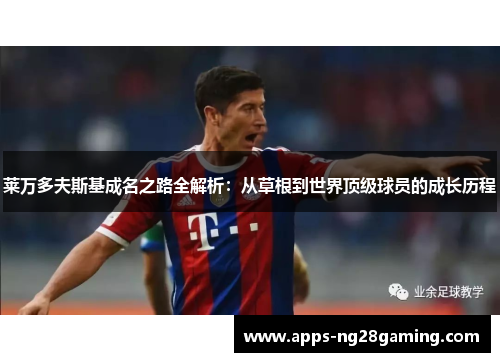 莱万多夫斯基成名之路全解析:从草根到世界顶级球员的成长历程 莱万多夫斯基成名之路全解析:从草根到世界顶级球员的成长历程