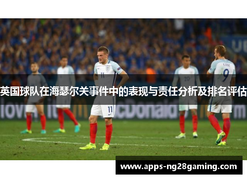 英国球队在海瑟尔关事件中的表现与责任分析及排名评估 英国球队在海瑟尔关事件中的表现与责任分析及排名评估