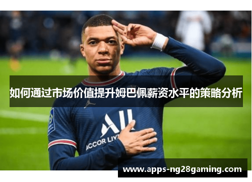 如何通过市场价值提升姆巴佩薪资水平的策略分析