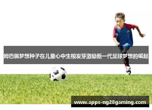 姆巴佩梦想种子在儿童心中生根发芽激励新一代足球梦想的崛起