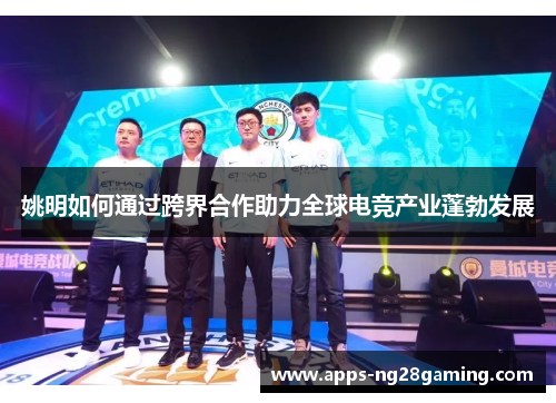 姚明如何通过跨界合作助力全球电竞产业蓬勃发展 姚明如何通过跨界合作助力全球电竞产业蓬勃发展