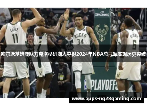 密尔沃基雄鹿队力克洛杉矶湖人夺得2024年NBA总冠军实现历史突破