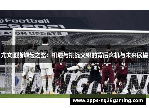 尤文图斯崛起之路：机遇与挑战交织的背后玄机与未来展望