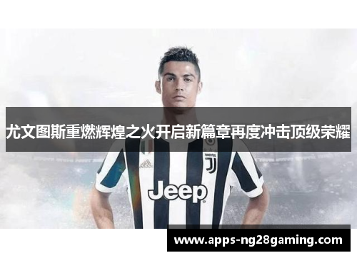 尤文图斯重燃辉煌之火开启新篇章再度冲击顶级荣耀