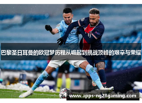 巴黎圣日耳曼的欧冠梦历程从崛起到挑战顶峰的艰辛与荣耀