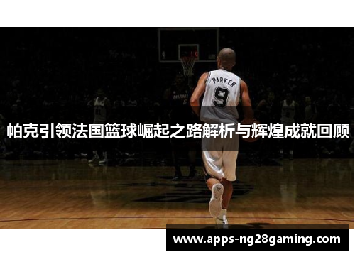帕克引领法国篮球崛起之路解析与辉煌成就回顾